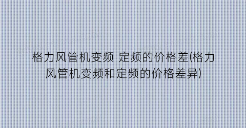 格力风管机变频 定频的价格差(格力风管机变频和定频的价格差异)